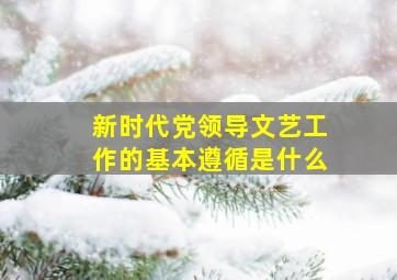 新时代党领导文艺工作的基本遵循是什么