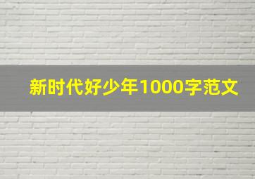 新时代好少年1000字范文