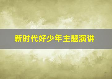 新时代好少年主题演讲