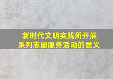 新时代文明实践所开展系列志愿服务活动的意义