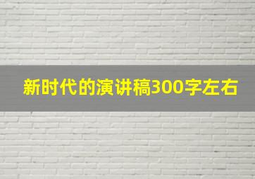 新时代的演讲稿300字左右