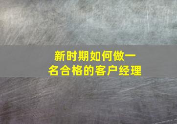 新时期如何做一名合格的客户经理