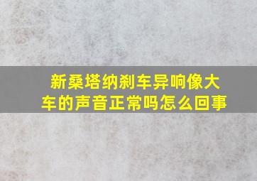 新桑塔纳刹车异响像大车的声音正常吗怎么回事