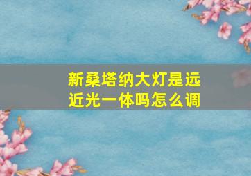 新桑塔纳大灯是远近光一体吗怎么调