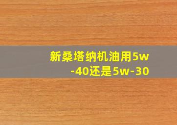 新桑塔纳机油用5w-40还是5w-30