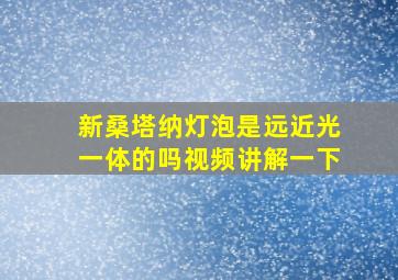 新桑塔纳灯泡是远近光一体的吗视频讲解一下