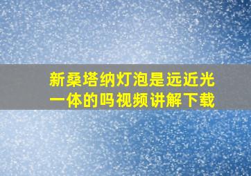 新桑塔纳灯泡是远近光一体的吗视频讲解下载