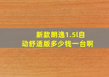 新款朗逸1.5l自动舒适版多少钱一台啊