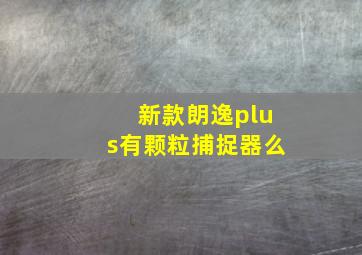 新款朗逸plus有颗粒捕捉器么