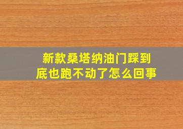 新款桑塔纳油门踩到底也跑不动了怎么回事