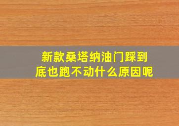 新款桑塔纳油门踩到底也跑不动什么原因呢