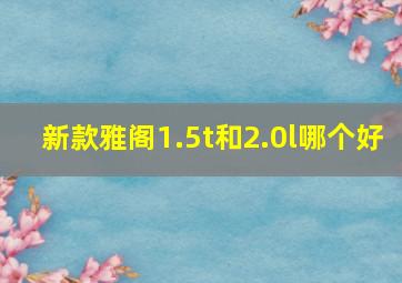 新款雅阁1.5t和2.0l哪个好