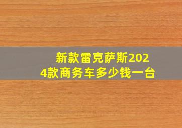 新款雷克萨斯2024款商务车多少钱一台