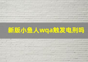 新版小鱼人wqa触发电刑吗