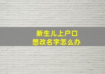 新生儿上户口想改名字怎么办