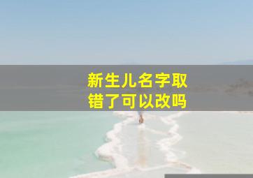 新生儿名字取错了可以改吗