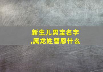 新生儿男宝名字,属龙姓曹恩什么