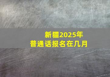 新疆2025年普通话报名在几月