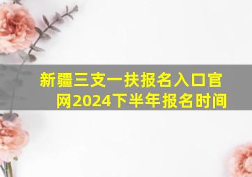 新疆三支一扶报名入口官网2024下半年报名时间