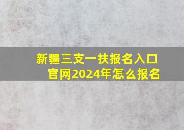 新疆三支一扶报名入口官网2024年怎么报名