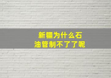 新疆为什么石油管制不了了呢