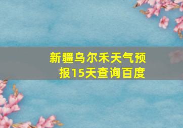 新疆乌尔禾天气预报15天查询百度