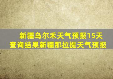 新疆乌尔禾天气预报15天查询结果新疆那拉提天气预报