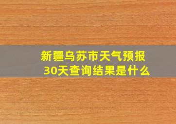 新疆乌苏市天气预报30天查询结果是什么