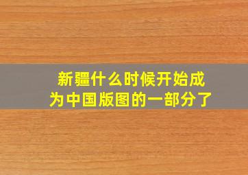 新疆什么时候开始成为中国版图的一部分了