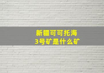 新疆可可托海3号矿是什么矿