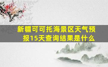 新疆可可托海景区天气预报15天查询结果是什么