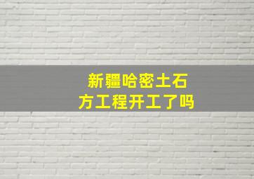 新疆哈密土石方工程开工了吗