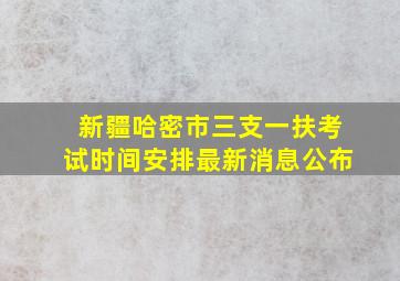 新疆哈密市三支一扶考试时间安排最新消息公布