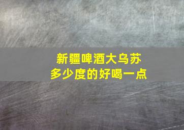 新疆啤酒大乌苏多少度的好喝一点