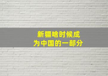 新疆啥时候成为中国的一部分