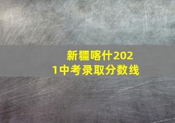 新疆喀什2021中考录取分数线