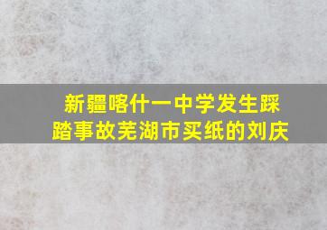 新疆喀什一中学发生踩踏事故芜湖市买纸的刘庆