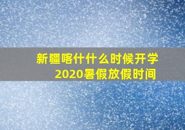 新疆喀什什么时候开学2020暑假放假时间