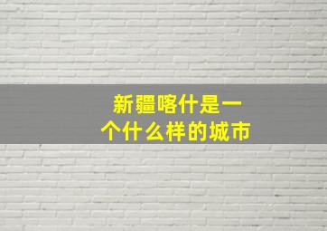 新疆喀什是一个什么样的城市