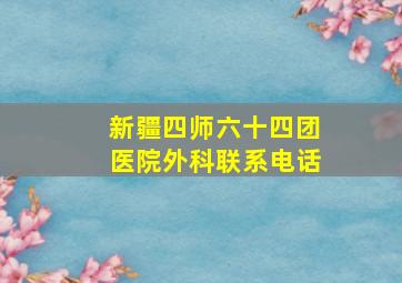 新疆四师六十四团医院外科联系电话