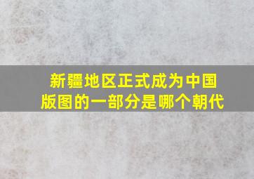 新疆地区正式成为中国版图的一部分是哪个朝代