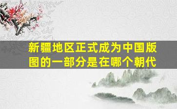 新疆地区正式成为中国版图的一部分是在哪个朝代