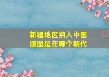 新疆地区纳入中国版图是在哪个朝代