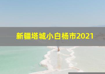 新疆塔城小白杨市2021