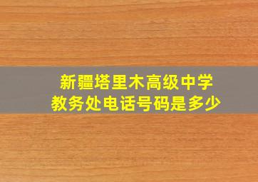 新疆塔里木高级中学教务处电话号码是多少