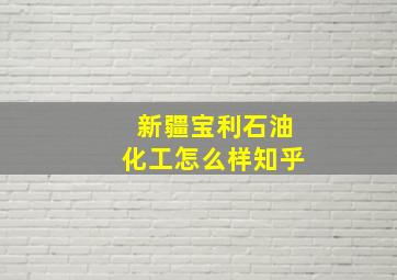 新疆宝利石油化工怎么样知乎