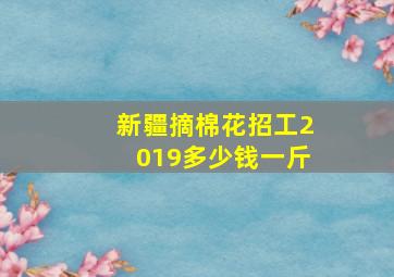 新疆摘棉花招工2019多少钱一斤