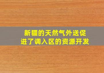 新疆的天然气外送促进了调入区的资源开发