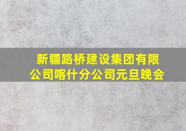 新疆路桥建设集团有限公司喀什分公司元旦晚会