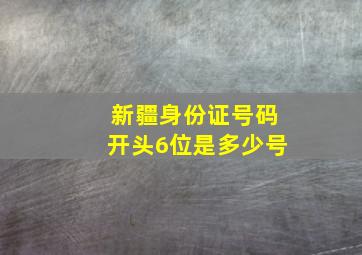 新疆身份证号码开头6位是多少号